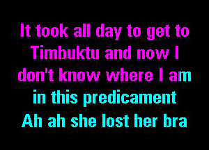 It took all day to get to
Timbuktu and now I
don't know where I am
in this predicament

Ah ah she lost her bra