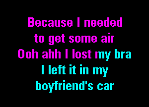 Because I needed
to get some air

00h ahh I lost my bra
I left it in my
boyfriend's car