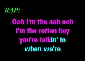 RAP.-
Ooh I'm the aah ooh

I'm the rotten boy
you're talkin' to
when we're