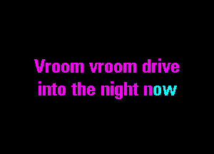 Vroom vroom drive

into the night now