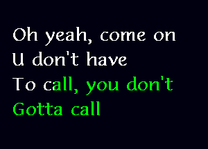 Oh yeah, come on
U don't have

To call, you don't
Gotta call