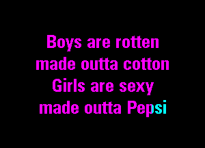 Boys are rotten
made outta cotton

Girls are sexy
made outta Pepsi