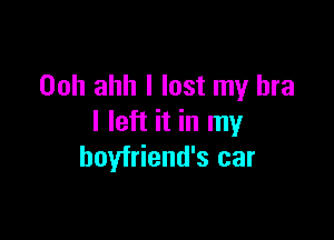 Ooh ahh I lost my bra

I left it in my
boyfriend's car