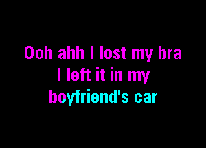 Ooh ahh I lost my bra

I left it in my
boyfriend's car