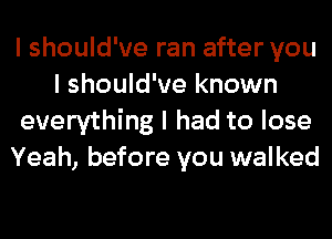 I should've ran after you
I should've known
everything I had to lose
Yeah, before you walked