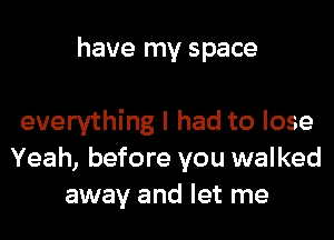 have my space

everything I had to lose
Yeah, before you walked
away and let me