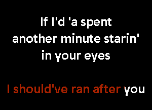 If I'd 'a spent
another minute starin'

in your eyes

I should've ran after you