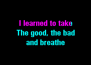 I learned to take

The good, the bad
and breathe