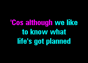 'Cos although we like

to know what
life's got planned