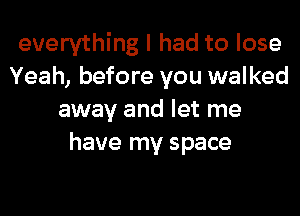 everything I had to lose
Yeah, before you walked
away and let me
have my space