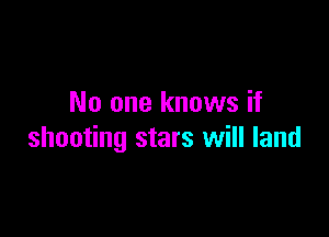 No one knows if

shooting stars will land