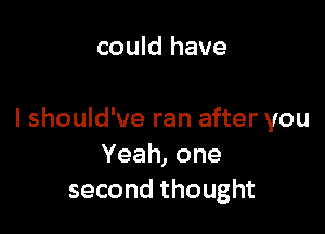 could have

I should've ran after you
Yeah,one
second thought