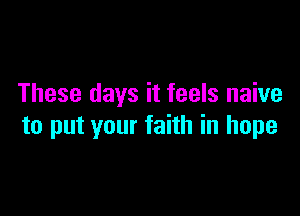 These days it feels naive

to put your faith in hope