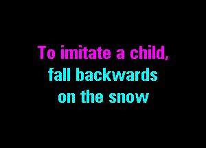 To imitate a child,

fall backwards
on the snow