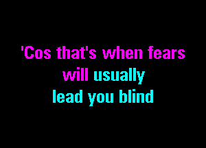 'Cos that's when fears

will usually
lead you blind