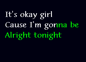 It's okay girl
Cause I'm gonna be

Alright tonight