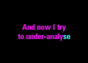 And now I try

to under-analyse