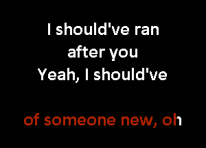 I should've ran
after you

Yeah, I should've

of someone new, oh