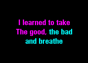 I learned to take

The good, the bad
and breathe