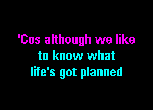 'Cos although we like

to know what
life's got planned