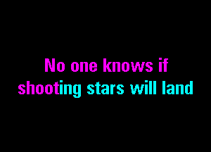 No one knows if

shooting stars will land