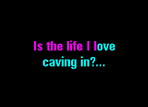 Is the life I love

caving in?...