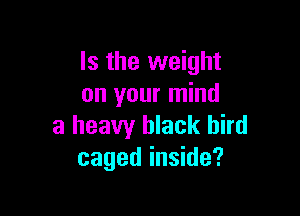 Is the weight
on your mind

a heavy black bird
caged inside?