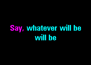 Say. whatever will he

will he