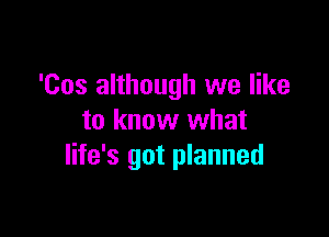 'Cos although we like

to know what
life's got planned