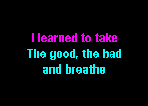 I learned to take

The good, the bad
and breathe