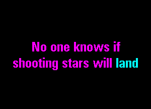 No one knows if

shooting stars will land