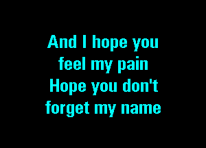 And I hope you
feel my pain

Hope you don't
forget my name