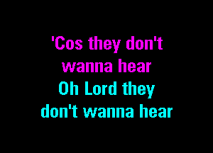 'Cos they don't
wanna hear

Oh Lord they
don't wanna hear