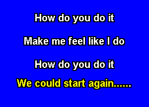 How do you do it
Make me feel like I do

How do you do it

We could start again ......