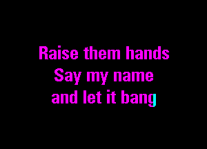 Raise them hands

Say my name
and let it bang