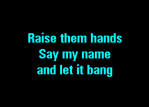 Raise them hands

Say my name
and let it bang