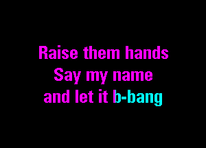 Raise them hands

Say my name
and let it b-bang