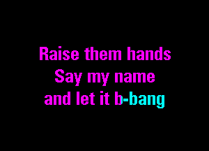 Raise them hands

Say my name
and let it b-bang