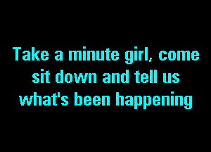 Take a minute girl, come

sit down and tell us
what's been happening