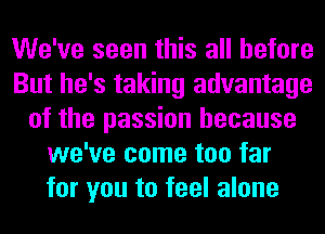 We've seen this all before
But he's taking advantage
of the passion because
we've come too far
for you to feel alone