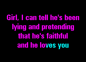 Girl. I can tell he's been
lying and pretending

that he's faithful
and he loves you