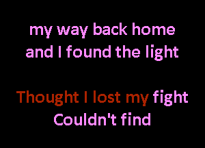 my way back home
and I found the light

Thought I lost my fight
Couldn't find