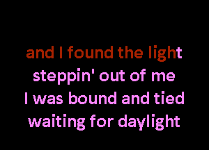 and I found the light
steppin' out of me

I was bound and tied
waiting for daylight