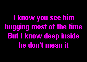 I know you see him
hugging most of the time
But I know deep inside
he don't mean it