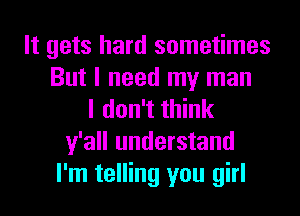 It gets hard sometimes
But I need my man
I don't think
y'all understand
I'm telling you girl