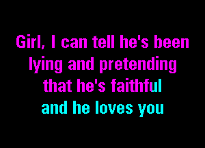 Girl. I can tell he's been
lying and pretending

that he's faithful
and he loves you