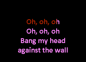 Oh, oh, oh

Oh, oh, oh
Bang my head
against the wall