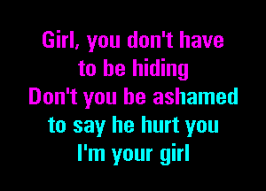 Girl, you don't have
to be hiding

Don't you be ashamed
to say he hurt you
I'm your girl