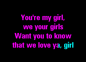 You're my girl,
we your girls

Want you to know
that we love ya, girl