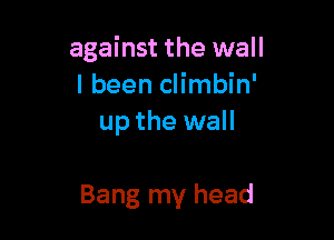 against the wall
I been climbin'
up the wall

Bang my head